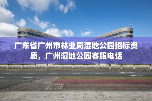 广东省广州市林业局湿地公园招标资质,广州湿地公园客服电话