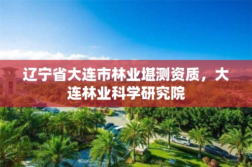 辽宁省大连市林业堪测资质,大连林业科学研究院