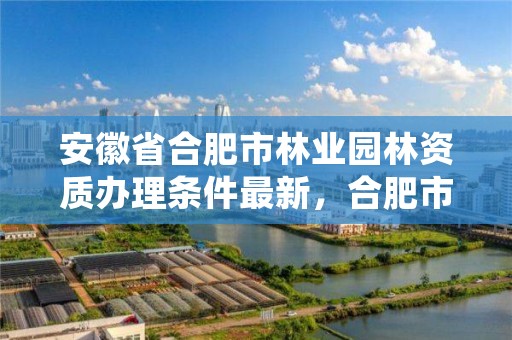 安徽省合肥市林业园林资质办理条件最新,合肥市林业和园林局官网