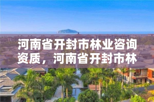 河南省开封市林业咨询资质,河南省开封市林业咨询资质公示