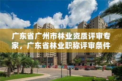广东省广州市林业资质评审专家,广东省林业职称评审条件