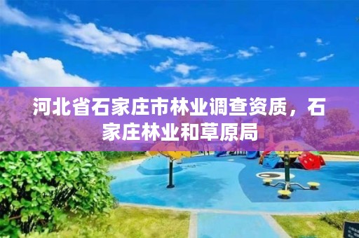 河北省石家庄市林业调查资质，石家庄林业和草原局