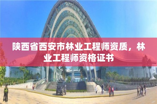 陕西省西安市林业工程师资质,林业工程师资格证书