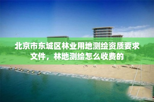 北京市东城区林业用地测绘资质要求文件,林地测绘怎么收费的