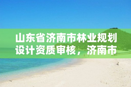 山东省济南市林业规划设计资质审核,济南市园林规划设计