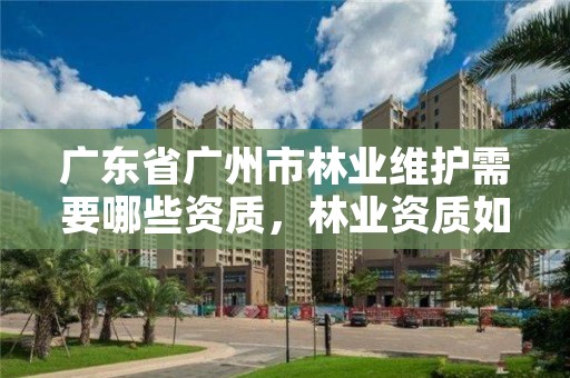 广东省广州市林业维护需要哪些资质,林业资质如何申请办理