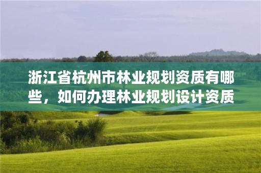 浙江省杭州市林业规划资质有哪些，如何办理林业规划设计资质
