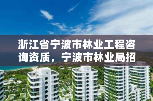 浙江省宁波市林业工程咨询资质，宁波市林业局招聘