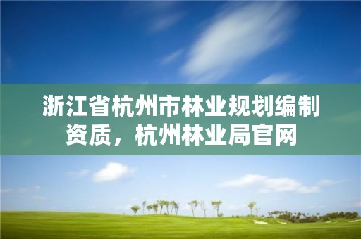 浙江省杭州市林业规划编制资质，杭州林业局官网