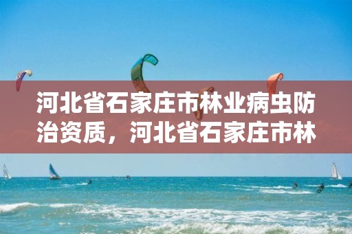 河北省石家庄市林业病虫防治资质，河北省石家庄市林业病虫防治资质企业名单