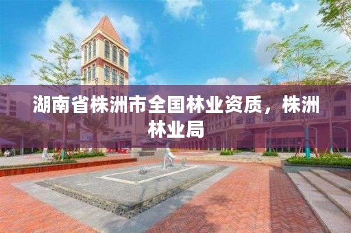 湖南省株洲市全国林业资质,株洲林业局