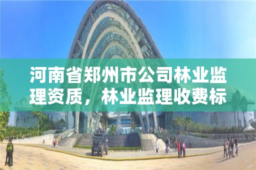 河南省郑州市公司林业监理资质,林业监理收费标准