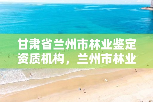 甘肃省兰州市林业鉴定资质机构,兰州市林业勘察设计院