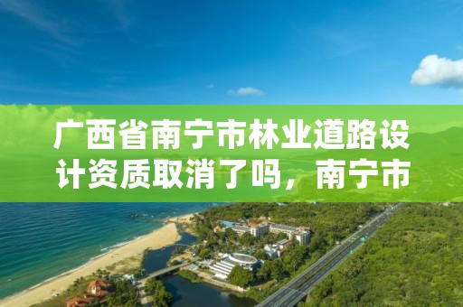 广西省南宁市林业道路设计资质取消了吗,南宁市林业产业行业协会