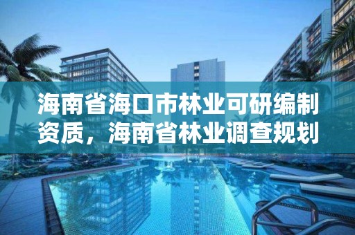 海南省海口市林业可研编制资质,海南省林业调查规划院