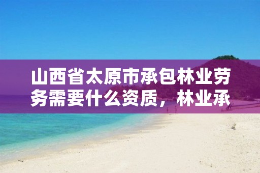 山西省太原市承包林业劳务需要什么资质,林业承包合同法律规定