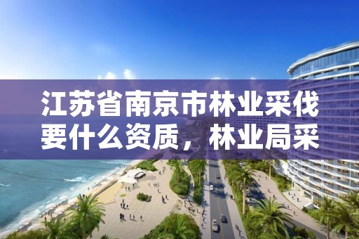 江苏省南京市林业采伐要什么资质,林业局采伐证