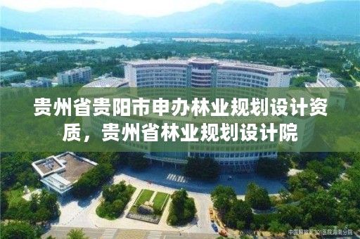 贵州省贵阳市申办林业规划设计资质，贵州省林业规划设计院