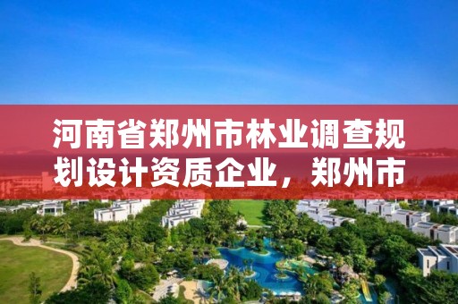 河南省郑州市林业调查规划设计资质企业,郑州市2021年林业生态建设工作实施方案