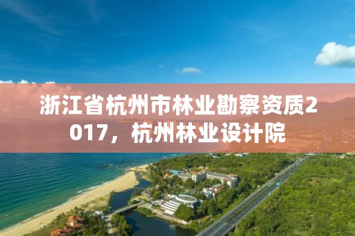 浙江省杭州市林业勘察资质2017，杭州林业设计院