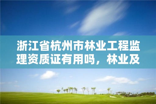 浙江省杭州市林业工程监理资质证有用吗，林业及生态工程监理资质