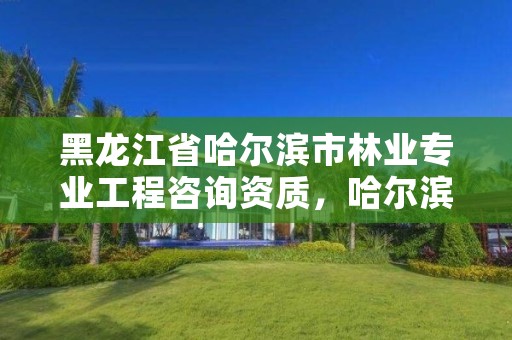 黑龙江省哈尔滨市林业专业工程咨询资质,哈尔滨林业厅官网