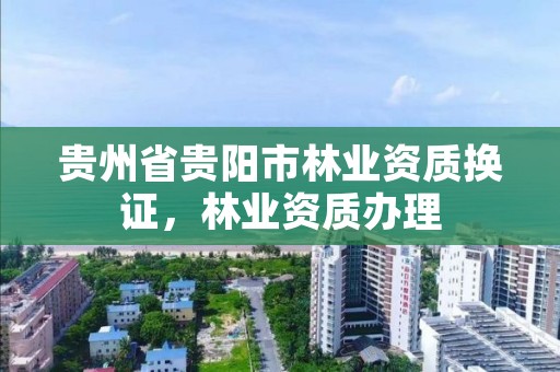 贵州省贵阳市林业资质换证，林业资质办理