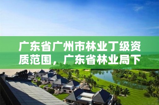 广东省广州市林业丁级资质范围,广东省林业局下属13个林场