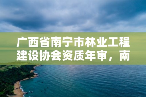 广西省南宁市林业工程建设协会资质年审,南宁林业公司