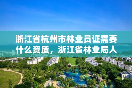 浙江省杭州市林业员证需要什么资质，浙江省林业局人员待遇