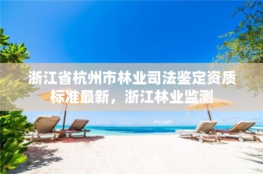 浙江省杭州市林业司法鉴定资质标准最新，浙江林业监测
