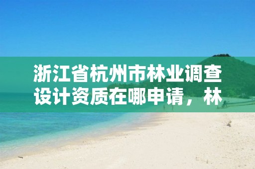 浙江省杭州市林业调查设计资质在哪申请，林业调查设计收费标准