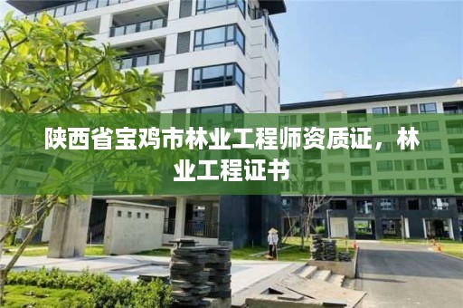 陕西省宝鸡市林业工程师资质证,林业工程证书