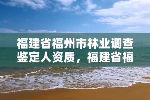 福建省福州市林业调查鉴定人资质,福建省福州市林业调查鉴定人资质公示