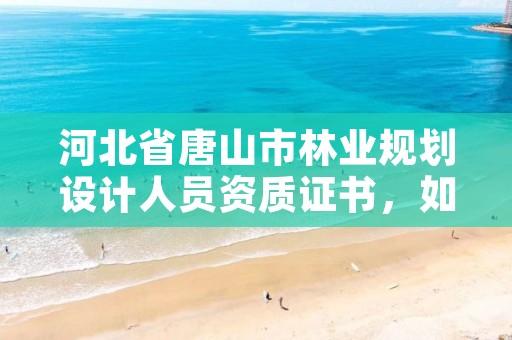 河北省唐山市林业规划设计人员资质证书，如何办理林业规划设计资质