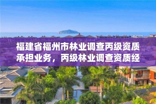 福建省福州市林业调查丙级资质承担业务,丙级林业调查资质经营范围