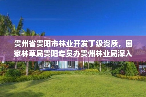 贵州省贵阳市林业开发丁级资质，国家林草局贵阳专员办贵州林业局深入毕节