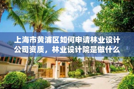 上海市黄浦区如何申请林业设计公司资质,林业设计院是做什么的