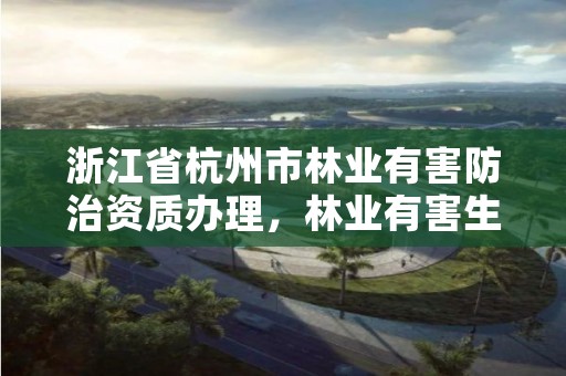 浙江省杭州市林业有害防治资质办理,林业有害生物防治资质证书