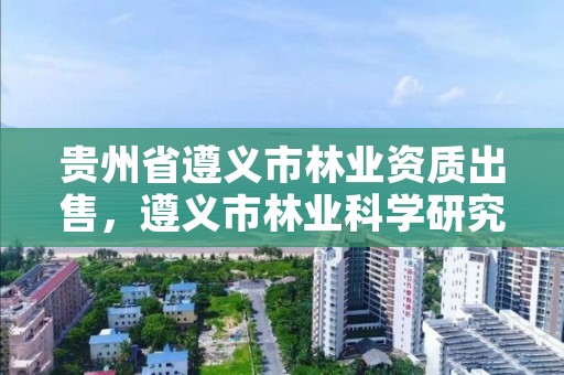 贵州省遵义市林业资质出售，遵义市林业科学研究所