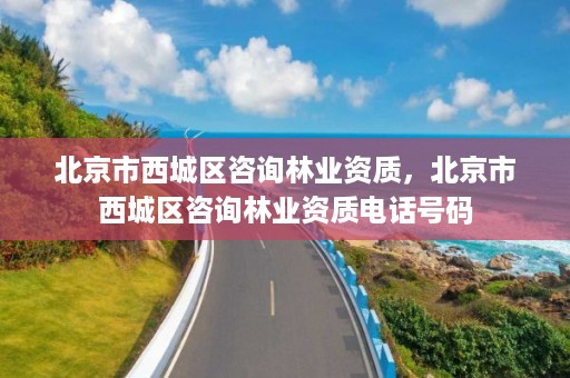 北京市西城区咨询林业资质，北京市西城区咨询林业资质电话号码