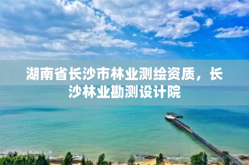 湖南省长沙市林业测绘资质,长沙林业勘测设计院