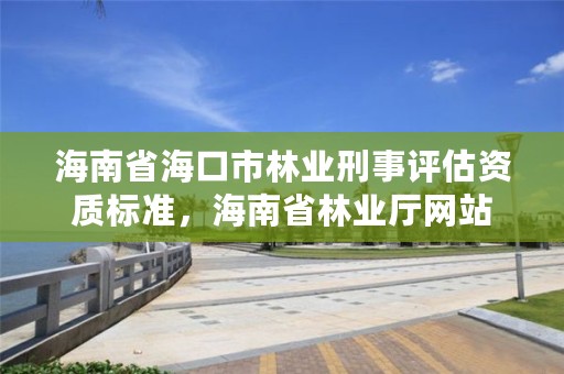 海南省海口市林业刑事评估资质标准,海南省林业厅网站