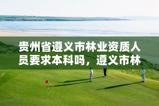 贵州省遵义市林业资质人员要求本科吗，遵义市林业科学研究院
