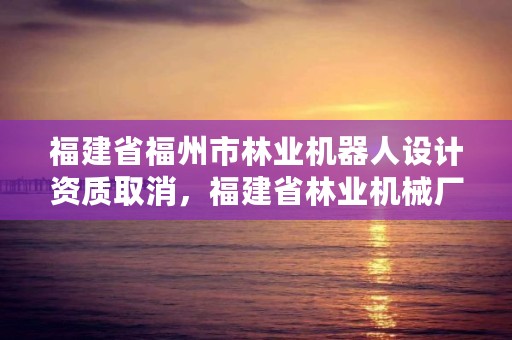 福建省福州市林业机器人设计资质取消,福建省林业机械厂