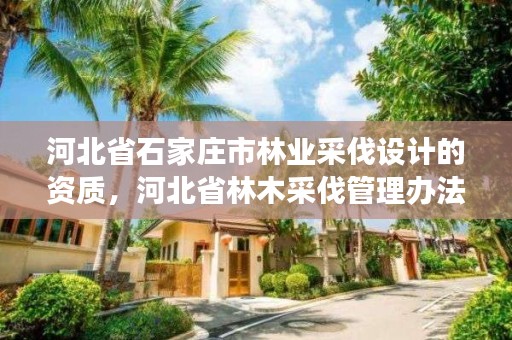 河北省石家庄市林业采伐设计的资质，河北省林木采伐管理办法解读