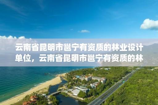 云南省昆明市邕宁有资质的林业设计单位,云南省昆明市邕宁有资质的林业设计单位有几个