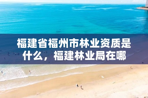 福建省福州市林业资质是什么,福建林业局在哪