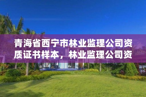 青海省西宁市林业监理公司资质证书样本，林业监理公司资质有哪些