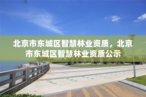 北京市东城区智慧林业资质，北京市东城区智慧林业资质公示